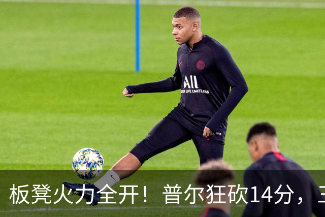 板凳火力全开！普尔狂砍14分，三分就像打游戏一样